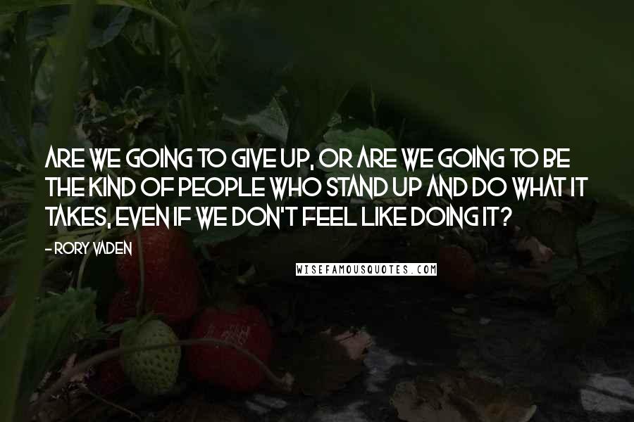 Rory Vaden Quotes: Are we going to give up, or are we going to be the kind of people who stand up and do what it takes, even if we don't feel like doing it?