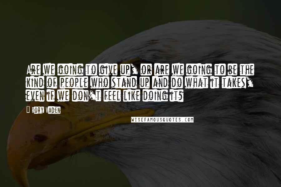 Rory Vaden Quotes: Are we going to give up, or are we going to be the kind of people who stand up and do what it takes, even if we don't feel like doing it?