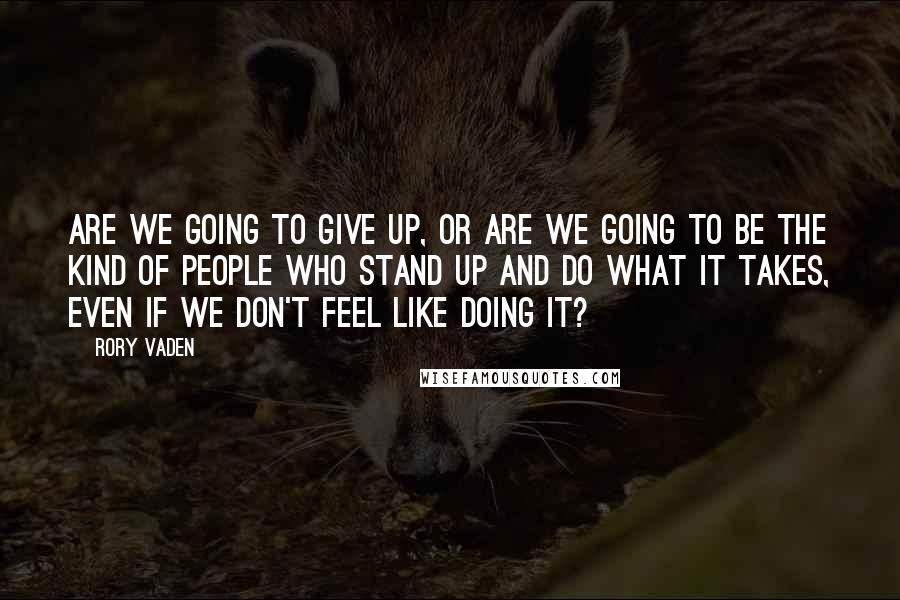 Rory Vaden Quotes: Are we going to give up, or are we going to be the kind of people who stand up and do what it takes, even if we don't feel like doing it?