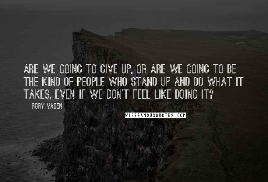 Rory Vaden Quotes: Are we going to give up, or are we going to be the kind of people who stand up and do what it takes, even if we don't feel like doing it?