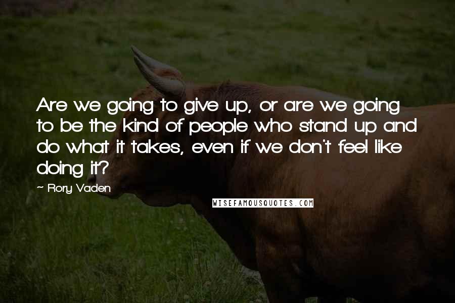 Rory Vaden Quotes: Are we going to give up, or are we going to be the kind of people who stand up and do what it takes, even if we don't feel like doing it?