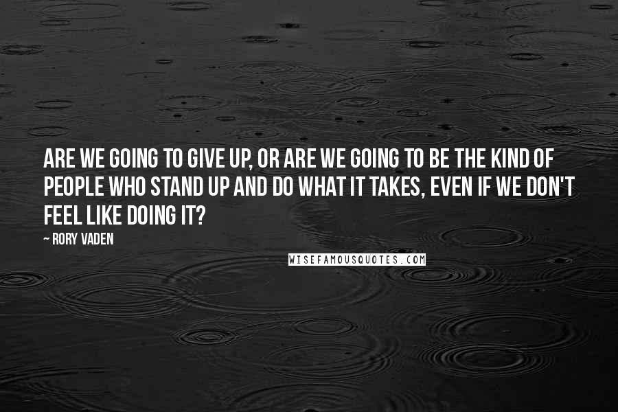 Rory Vaden Quotes: Are we going to give up, or are we going to be the kind of people who stand up and do what it takes, even if we don't feel like doing it?