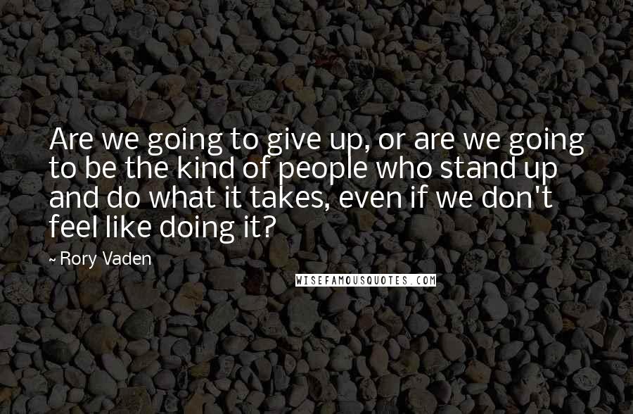 Rory Vaden Quotes: Are we going to give up, or are we going to be the kind of people who stand up and do what it takes, even if we don't feel like doing it?