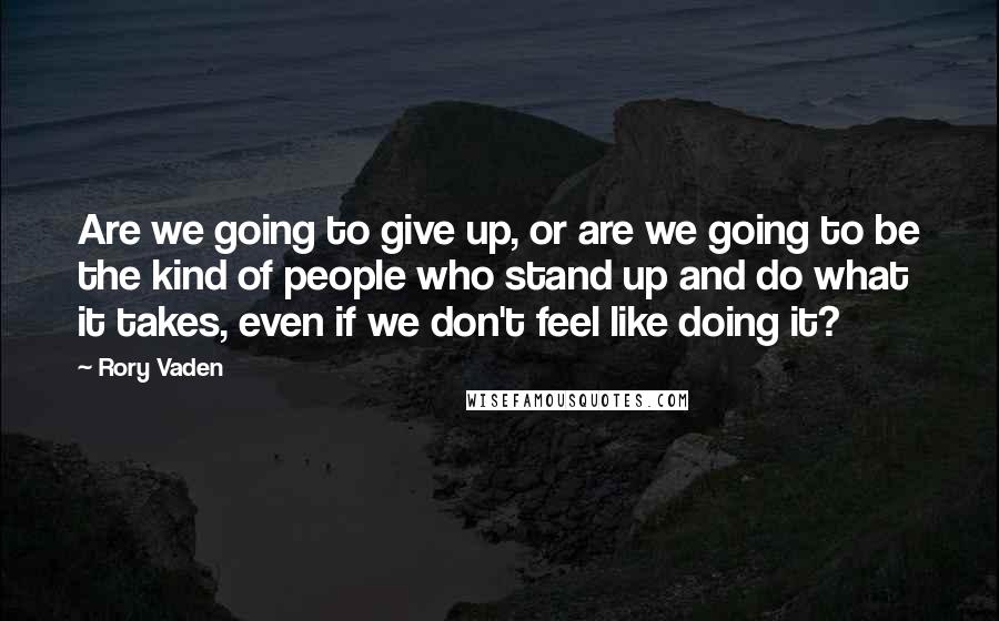 Rory Vaden Quotes: Are we going to give up, or are we going to be the kind of people who stand up and do what it takes, even if we don't feel like doing it?