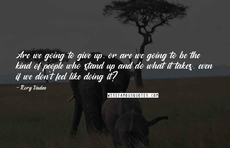 Rory Vaden Quotes: Are we going to give up, or are we going to be the kind of people who stand up and do what it takes, even if we don't feel like doing it?