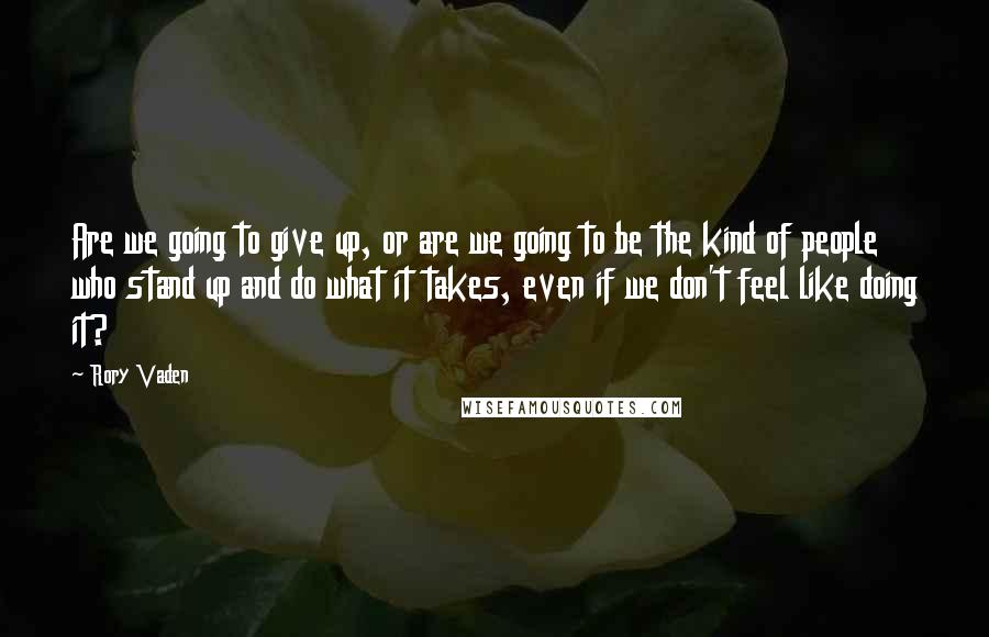 Rory Vaden Quotes: Are we going to give up, or are we going to be the kind of people who stand up and do what it takes, even if we don't feel like doing it?