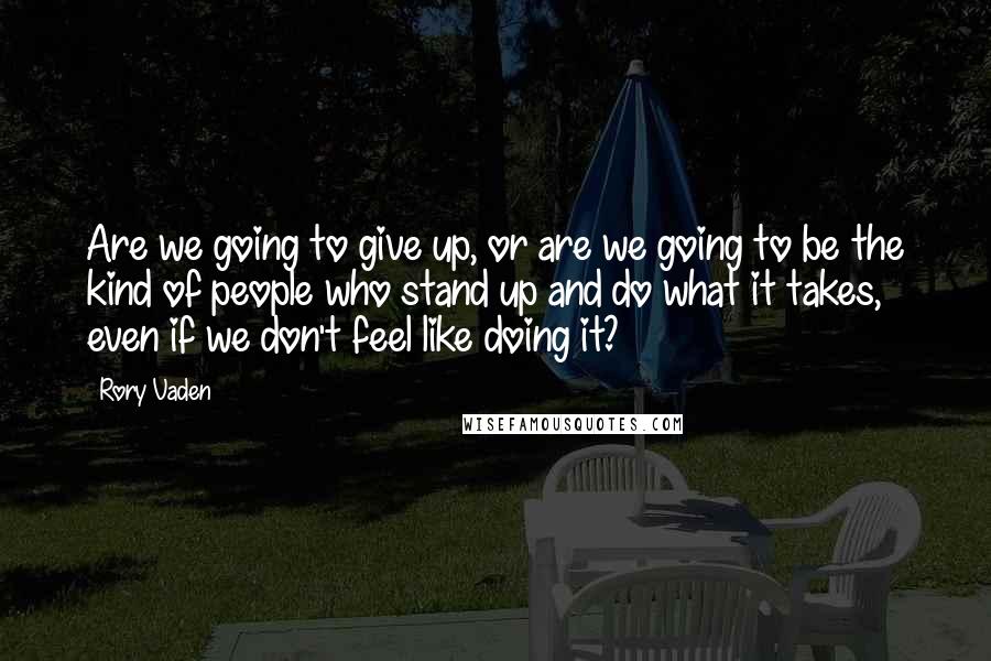 Rory Vaden Quotes: Are we going to give up, or are we going to be the kind of people who stand up and do what it takes, even if we don't feel like doing it?