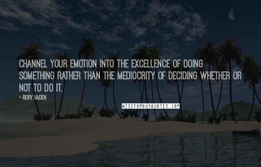 Rory Vaden Quotes: Channel your emotion into the excellence of doing something rather than the mediocrity of deciding whether or not to do it.