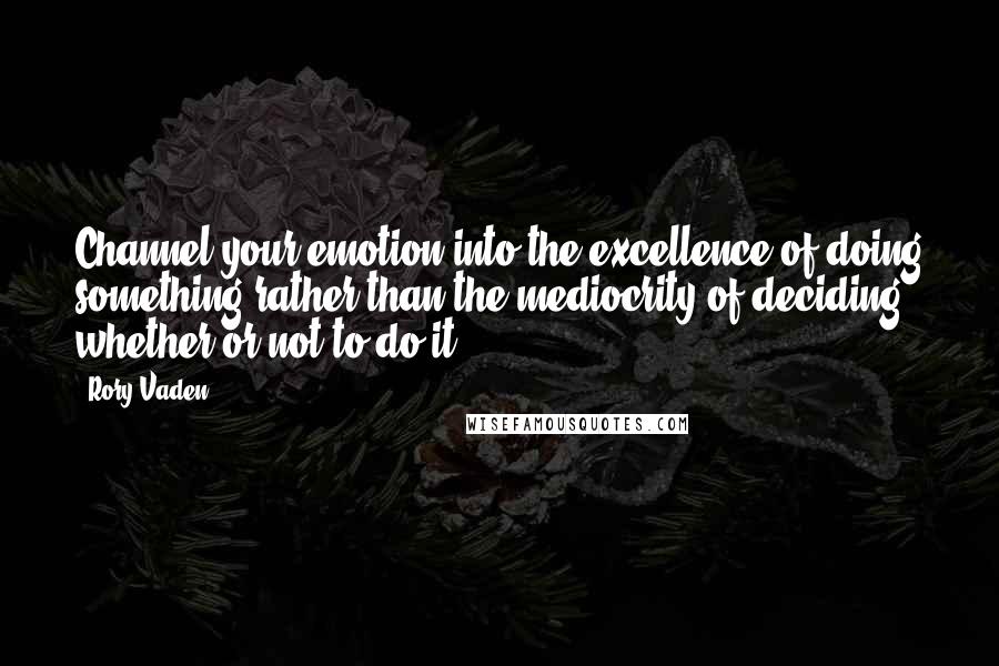 Rory Vaden Quotes: Channel your emotion into the excellence of doing something rather than the mediocrity of deciding whether or not to do it.