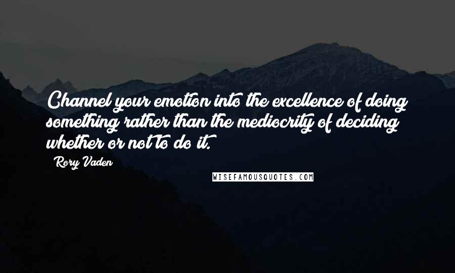 Rory Vaden Quotes: Channel your emotion into the excellence of doing something rather than the mediocrity of deciding whether or not to do it.