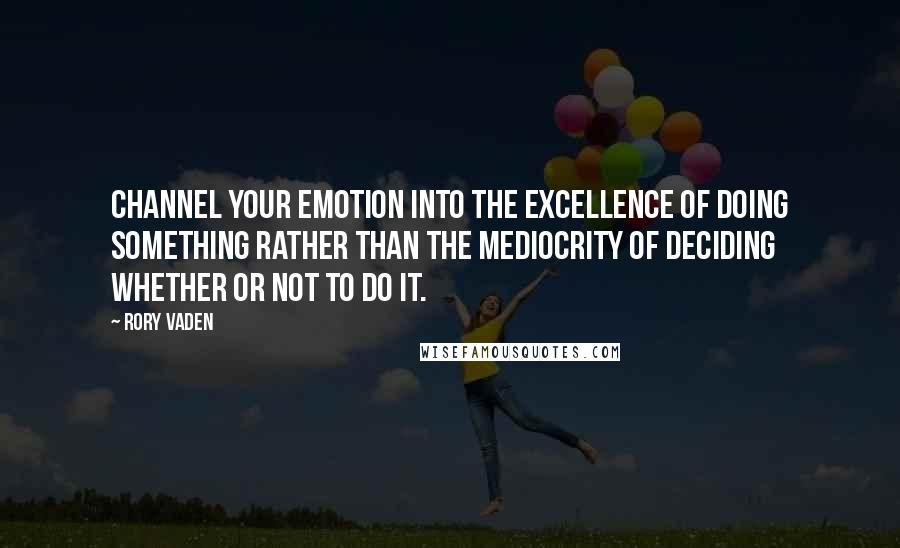 Rory Vaden Quotes: Channel your emotion into the excellence of doing something rather than the mediocrity of deciding whether or not to do it.