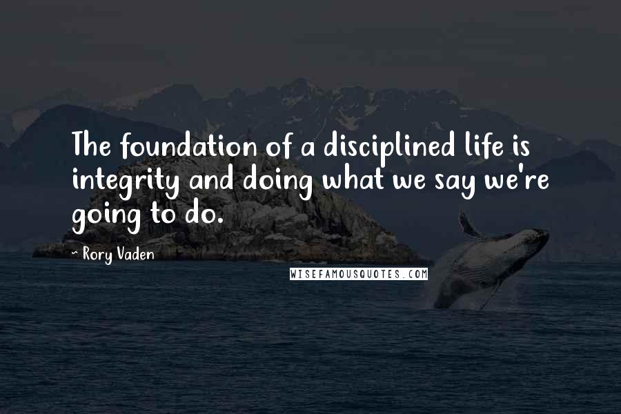 Rory Vaden Quotes: The foundation of a disciplined life is integrity and doing what we say we're going to do.