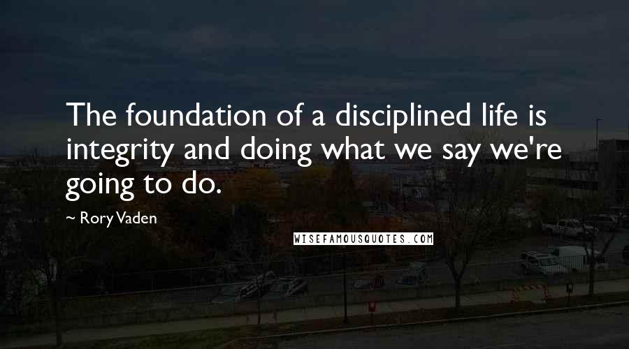 Rory Vaden Quotes: The foundation of a disciplined life is integrity and doing what we say we're going to do.