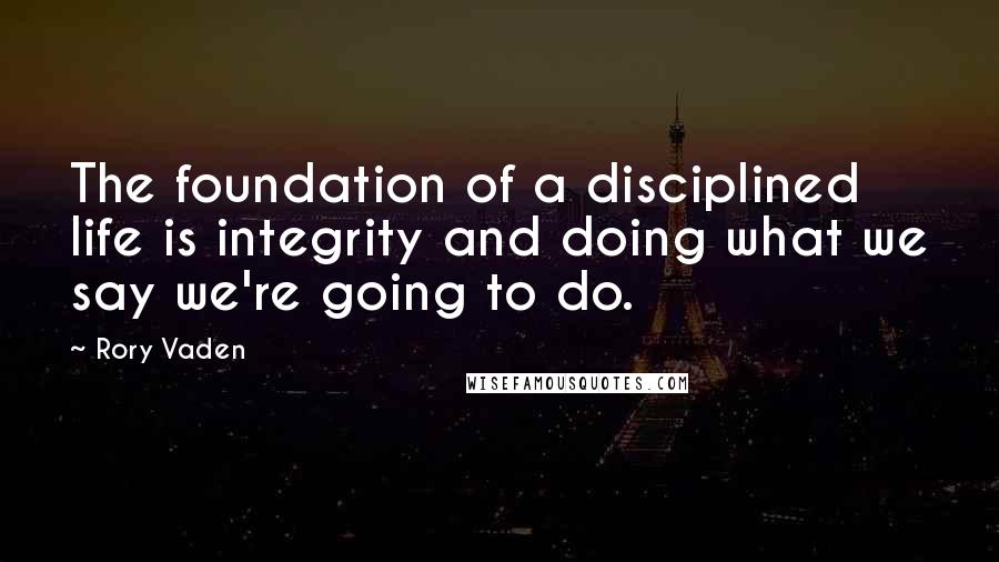 Rory Vaden Quotes: The foundation of a disciplined life is integrity and doing what we say we're going to do.