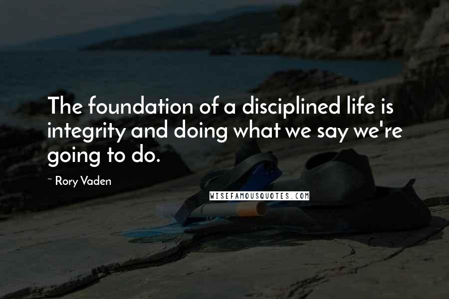 Rory Vaden Quotes: The foundation of a disciplined life is integrity and doing what we say we're going to do.