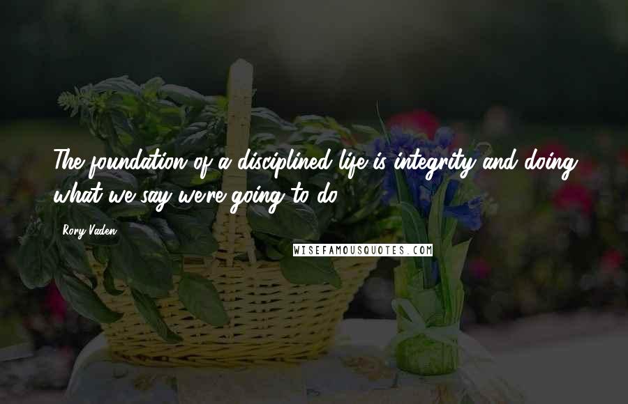 Rory Vaden Quotes: The foundation of a disciplined life is integrity and doing what we say we're going to do.