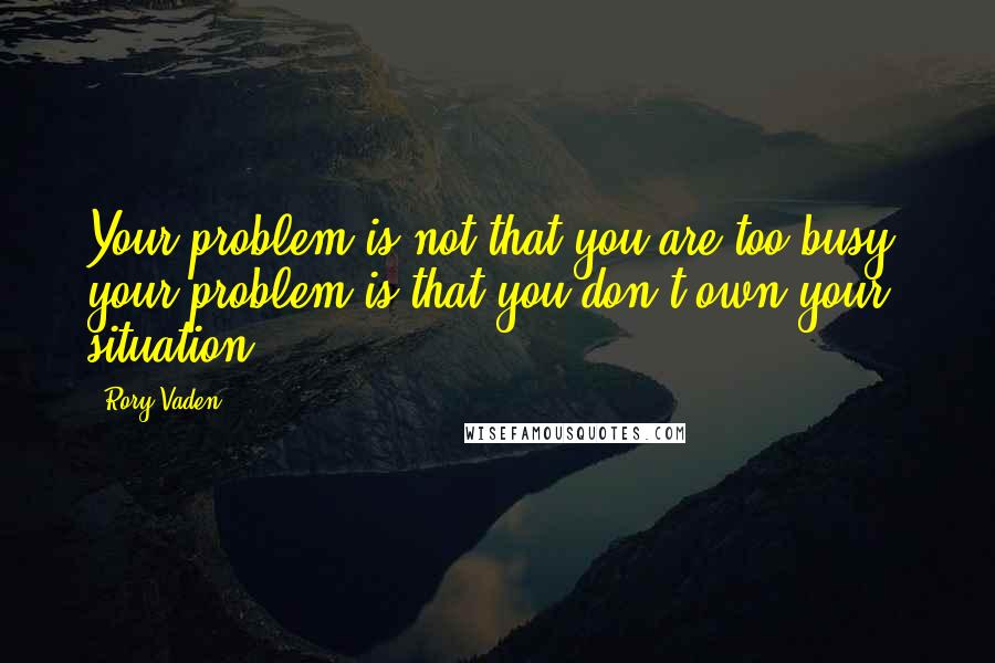 Rory Vaden Quotes: Your problem is not that you are too busy; your problem is that you don't own your situation.