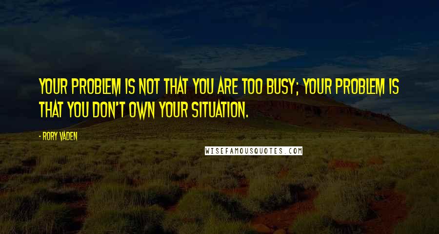 Rory Vaden Quotes: Your problem is not that you are too busy; your problem is that you don't own your situation.