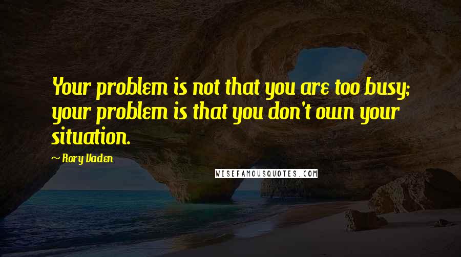 Rory Vaden Quotes: Your problem is not that you are too busy; your problem is that you don't own your situation.