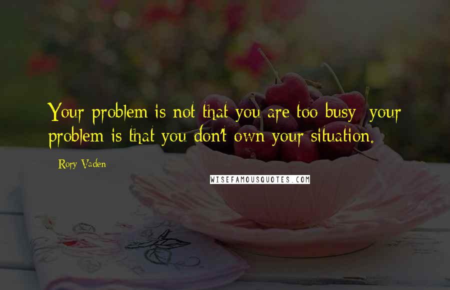 Rory Vaden Quotes: Your problem is not that you are too busy; your problem is that you don't own your situation.