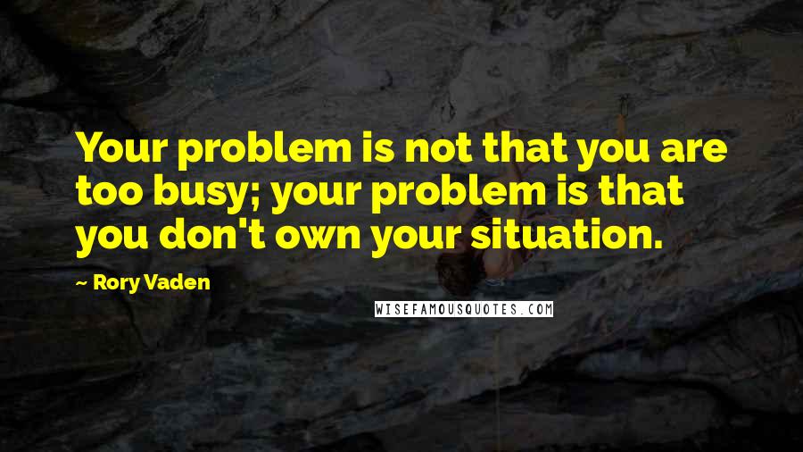 Rory Vaden Quotes: Your problem is not that you are too busy; your problem is that you don't own your situation.