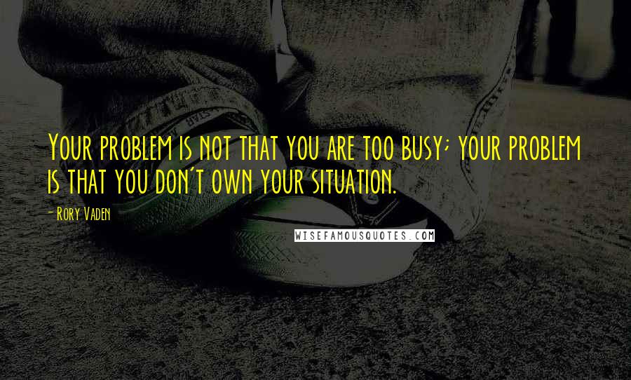 Rory Vaden Quotes: Your problem is not that you are too busy; your problem is that you don't own your situation.