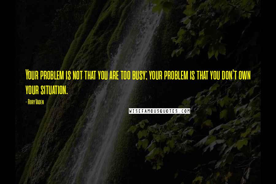 Rory Vaden Quotes: Your problem is not that you are too busy; your problem is that you don't own your situation.