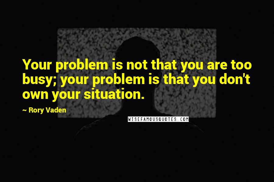 Rory Vaden Quotes: Your problem is not that you are too busy; your problem is that you don't own your situation.