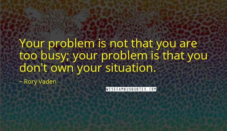 Rory Vaden Quotes: Your problem is not that you are too busy; your problem is that you don't own your situation.