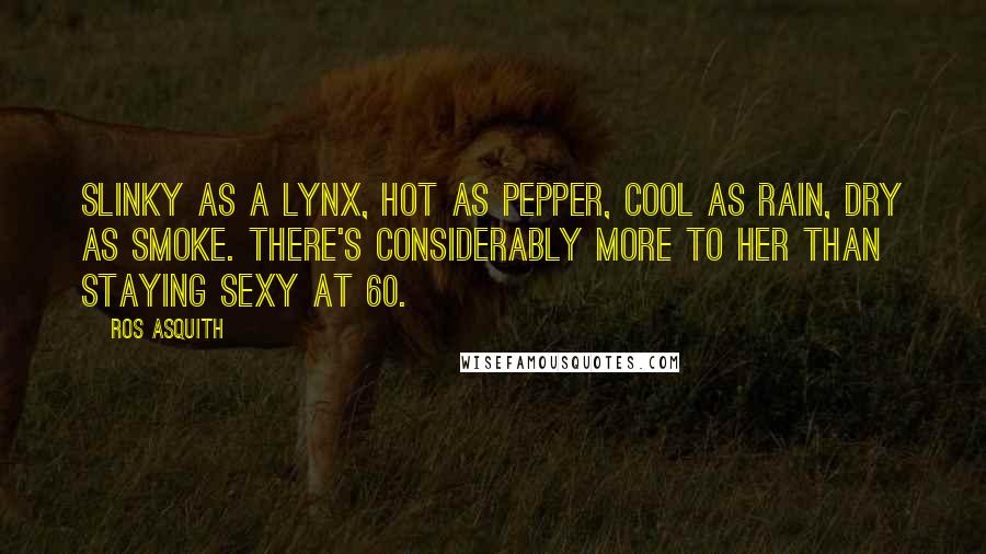 Ros Asquith Quotes: Slinky as a lynx, hot as pepper, cool as rain, dry as smoke. There's considerably more to her than staying sexy at 60.