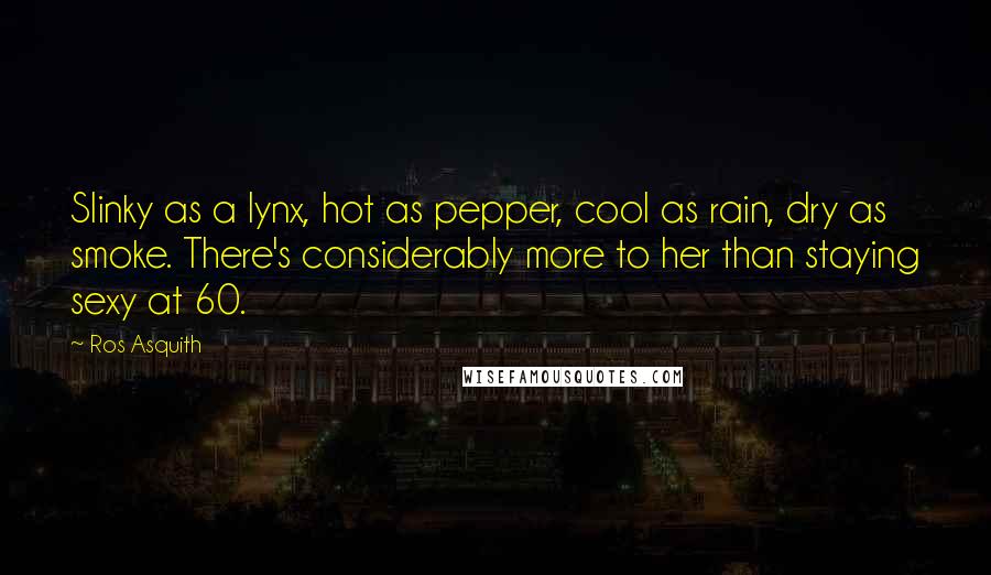 Ros Asquith Quotes: Slinky as a lynx, hot as pepper, cool as rain, dry as smoke. There's considerably more to her than staying sexy at 60.