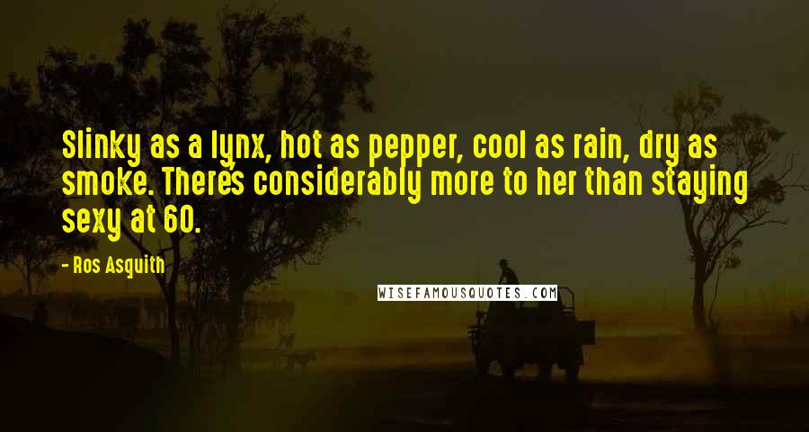 Ros Asquith Quotes: Slinky as a lynx, hot as pepper, cool as rain, dry as smoke. There's considerably more to her than staying sexy at 60.