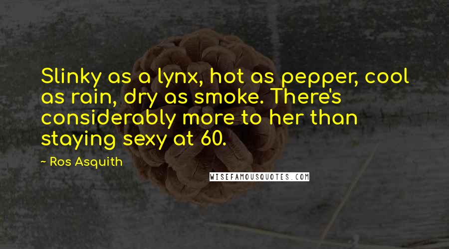 Ros Asquith Quotes: Slinky as a lynx, hot as pepper, cool as rain, dry as smoke. There's considerably more to her than staying sexy at 60.