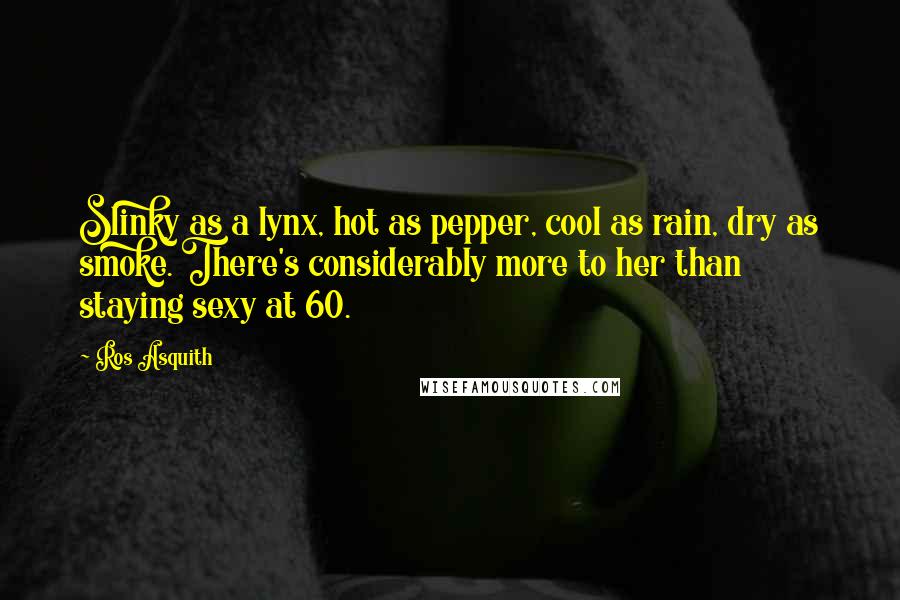 Ros Asquith Quotes: Slinky as a lynx, hot as pepper, cool as rain, dry as smoke. There's considerably more to her than staying sexy at 60.