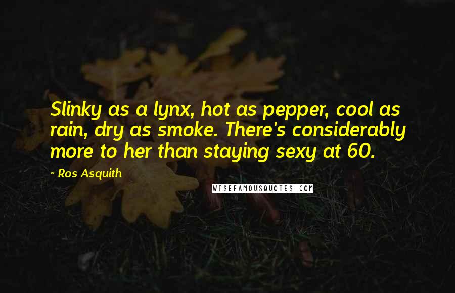 Ros Asquith Quotes: Slinky as a lynx, hot as pepper, cool as rain, dry as smoke. There's considerably more to her than staying sexy at 60.