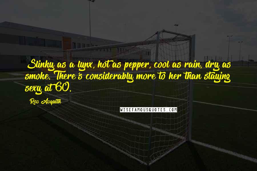 Ros Asquith Quotes: Slinky as a lynx, hot as pepper, cool as rain, dry as smoke. There's considerably more to her than staying sexy at 60.