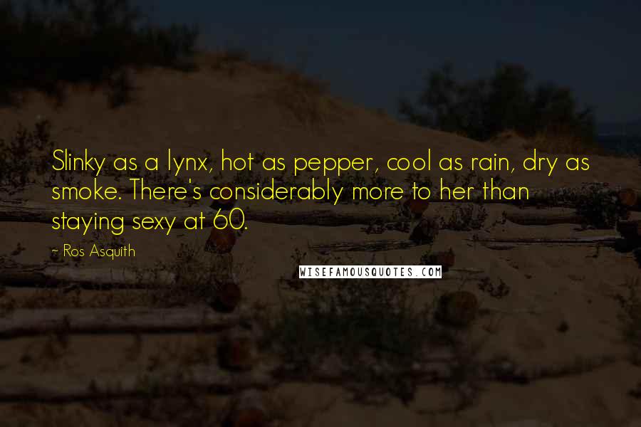 Ros Asquith Quotes: Slinky as a lynx, hot as pepper, cool as rain, dry as smoke. There's considerably more to her than staying sexy at 60.