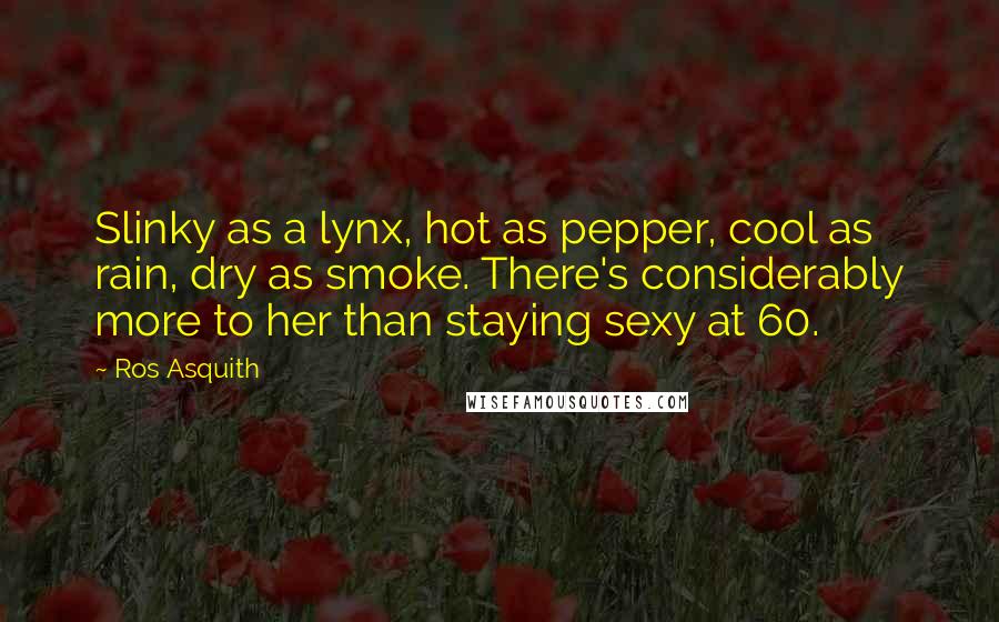 Ros Asquith Quotes: Slinky as a lynx, hot as pepper, cool as rain, dry as smoke. There's considerably more to her than staying sexy at 60.