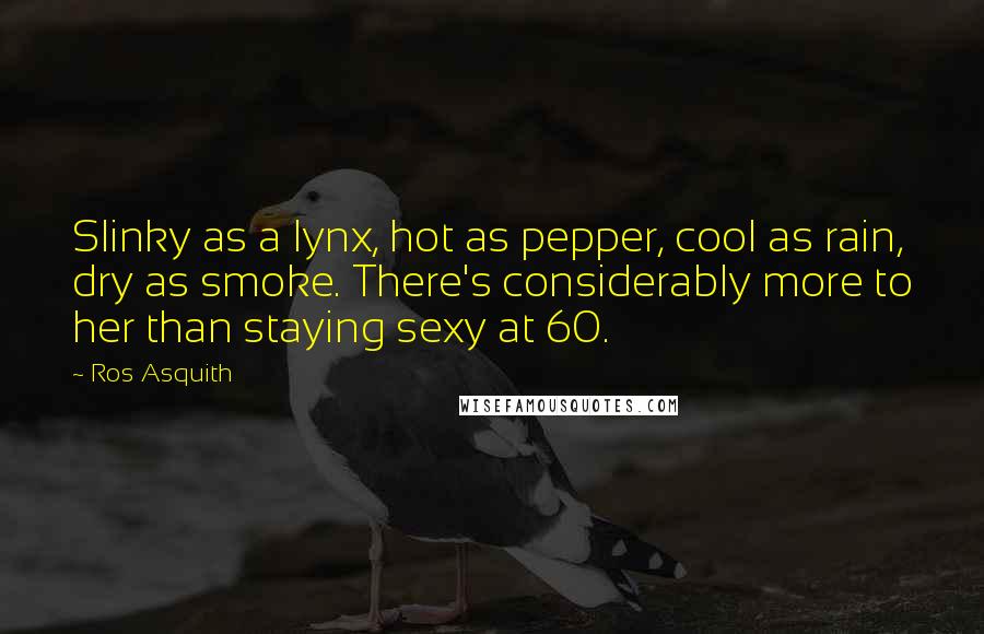Ros Asquith Quotes: Slinky as a lynx, hot as pepper, cool as rain, dry as smoke. There's considerably more to her than staying sexy at 60.
