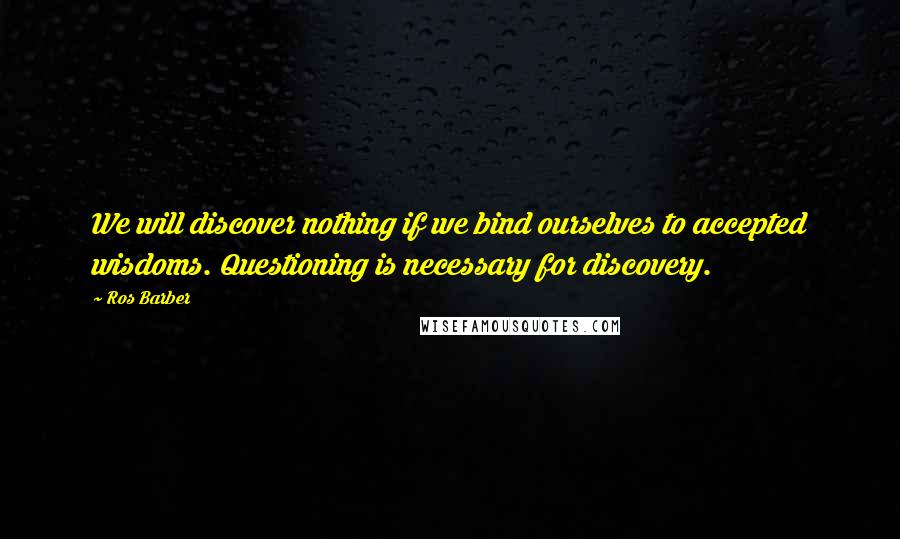 Ros Barber Quotes: We will discover nothing if we bind ourselves to accepted wisdoms. Questioning is necessary for discovery.