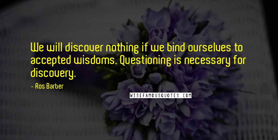 Ros Barber Quotes: We will discover nothing if we bind ourselves to accepted wisdoms. Questioning is necessary for discovery.