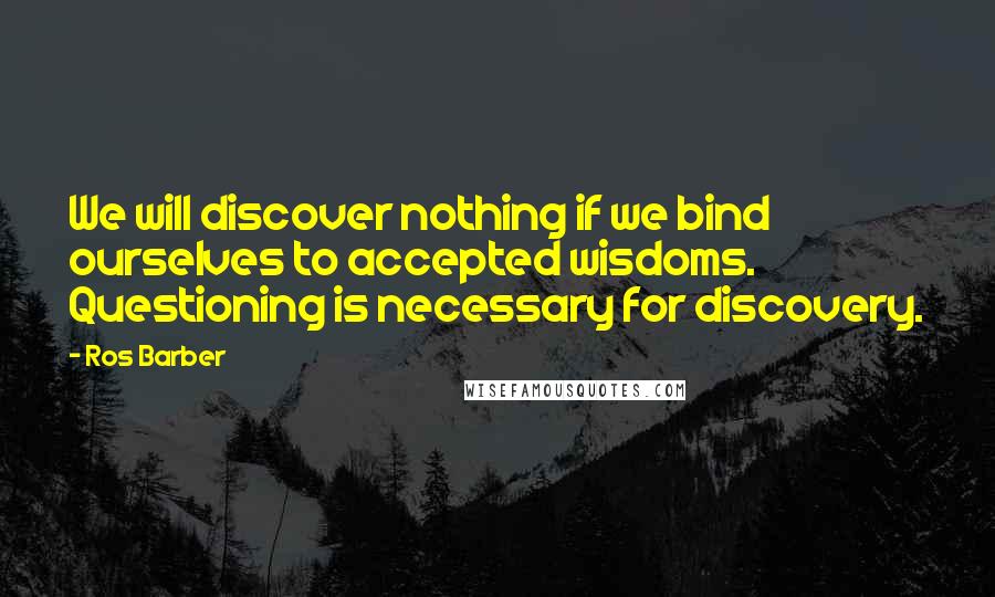 Ros Barber Quotes: We will discover nothing if we bind ourselves to accepted wisdoms. Questioning is necessary for discovery.