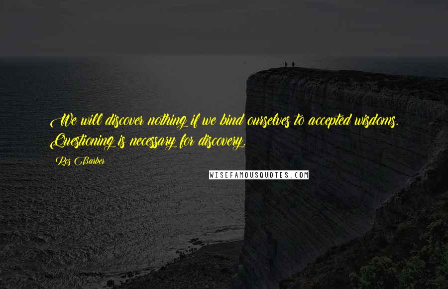 Ros Barber Quotes: We will discover nothing if we bind ourselves to accepted wisdoms. Questioning is necessary for discovery.