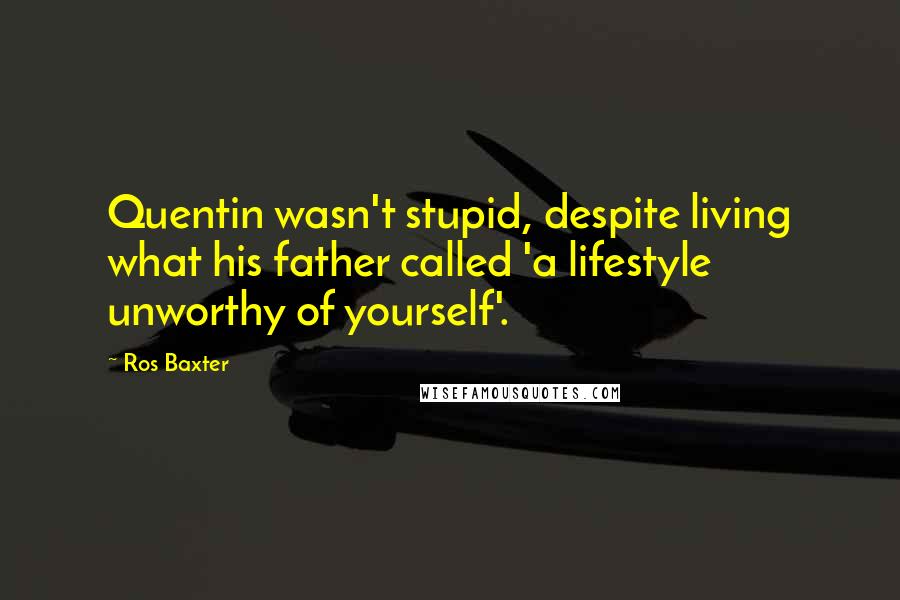 Ros Baxter Quotes: Quentin wasn't stupid, despite living what his father called 'a lifestyle unworthy of yourself'.
