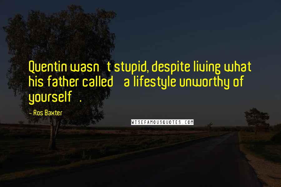Ros Baxter Quotes: Quentin wasn't stupid, despite living what his father called 'a lifestyle unworthy of yourself'.