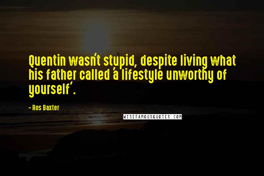 Ros Baxter Quotes: Quentin wasn't stupid, despite living what his father called 'a lifestyle unworthy of yourself'.