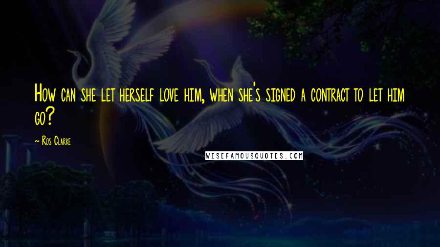 Ros Clarke Quotes: How can she let herself love him, when she's signed a contract to let him go?