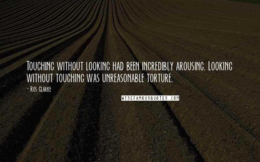 Ros Clarke Quotes: Touching without looking had been incredibly arousing. Looking without touching was unreasonable torture.