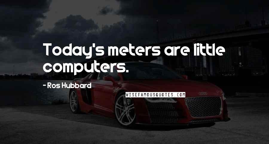 Ros Hubbard Quotes: Today's meters are little computers.