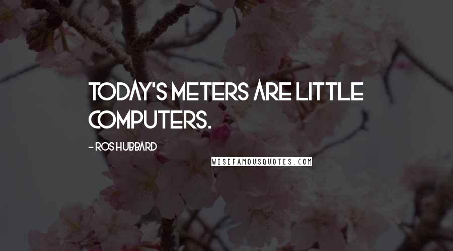 Ros Hubbard Quotes: Today's meters are little computers.